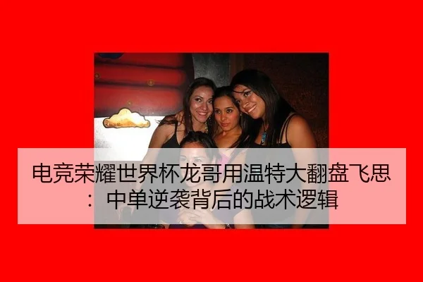 电竞荣耀世界杯龙哥用温特大翻盘飞思：中单逆袭背后的战术逻辑